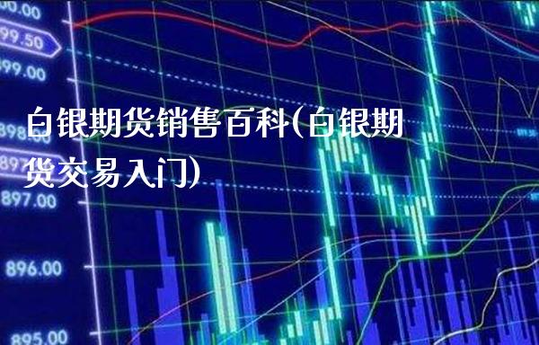 白银期货销售百科(白银期货交易入门)_https://www.xmqjcw.com_期货直播室_第1张