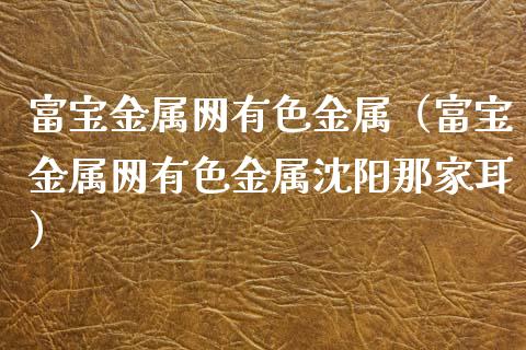 富宝金属网有色金属（富宝金属网有色金属沈阳那家耳）_https://www.xmqjcw.com_期货行情_第1张