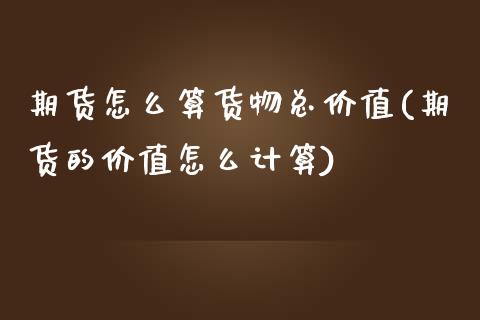 期货怎么算货物总价值(期货的价值怎么计算)_https://www.xmqjcw.com_期货百科_第1张