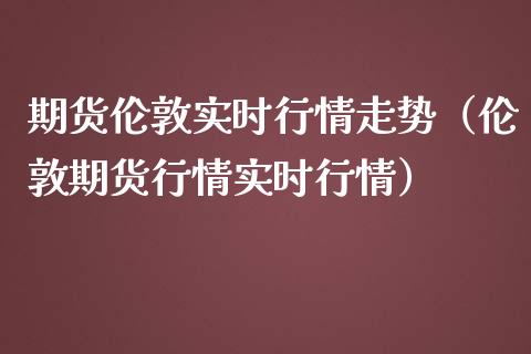 期货伦敦实时行情走势（伦敦期货行情实时行情）_https://www.xmqjcw.com_期货直播室_第1张
