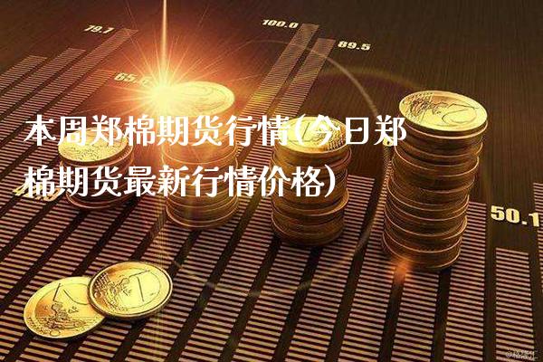 本周郑棉期货行情(今日郑棉期货最新行情价格)_https://www.xmqjcw.com_期货百科_第1张