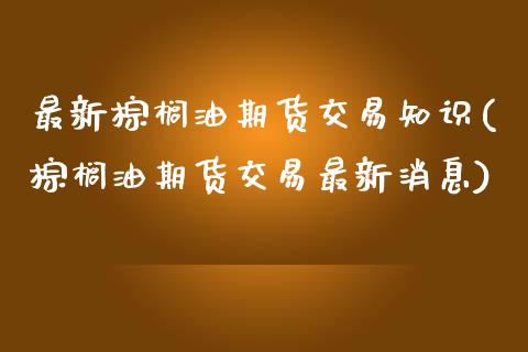最新棕榈油期货交易知识(棕榈油期货交易最新消息)_https://www.xmqjcw.com_期货百科_第1张