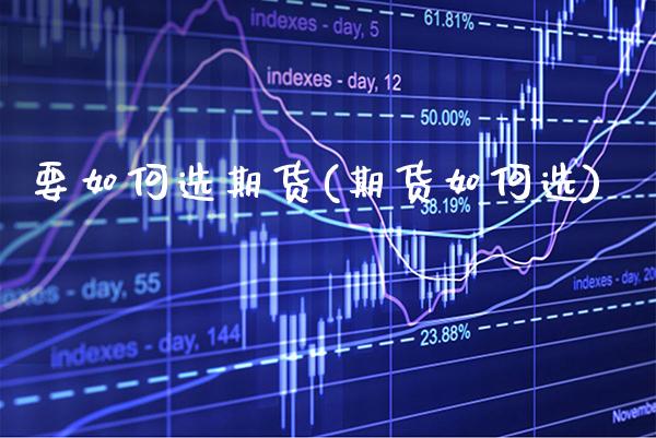 要如何选期货(期货如何选)_https://www.xmqjcw.com_期货投资_第1张