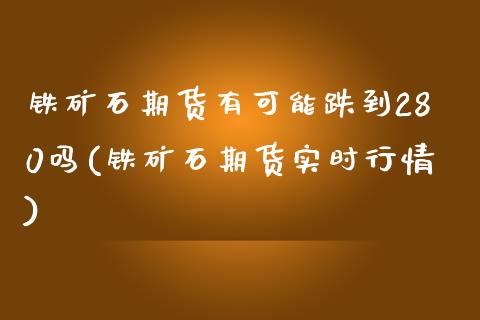 铁矿石期货有可能跌到280吗(铁矿石期货实时行情)_https://www.xmqjcw.com_期货百科_第1张