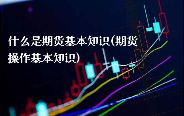 什么是期货基本知识(期货操作基本知识)_https://www.xmqjcw.com_期货投资_第1张