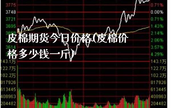 皮棉期货今日价格(皮棉价格多少钱一斤)_https://www.xmqjcw.com_期货直播室_第1张