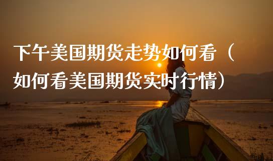 下午美国期货走势如何看（如何看美国期货实时行情）_https://www.xmqjcw.com_期货直播室_第1张