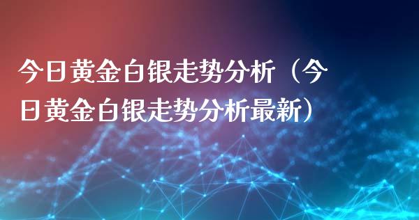 今日黄金白银走势分析（今日黄金白银走势分析最新）_https://www.xmqjcw.com_期货开户_第1张