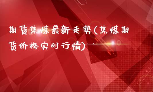 期货焦煤最新走势(焦煤期货价格实时行情)_https://www.xmqjcw.com_期货百科_第1张