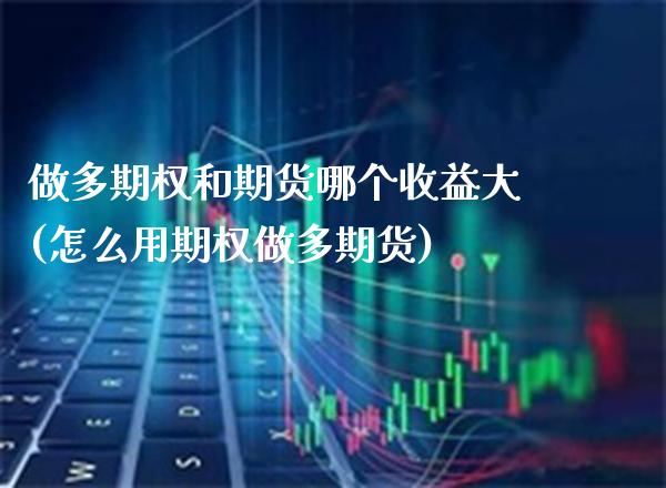 做多期权和期货哪个收益大(怎么用期权做多期货)_https://www.xmqjcw.com_期货百科_第1张