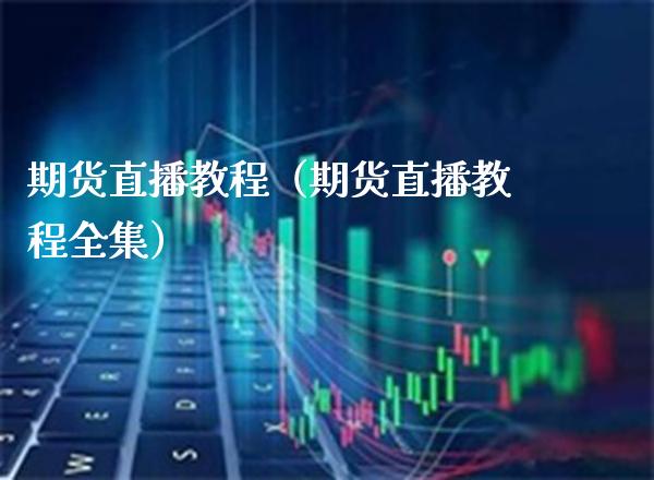 期货直播教程（期货直播教程）_https://www.xmqjcw.com_期货行情_第1张