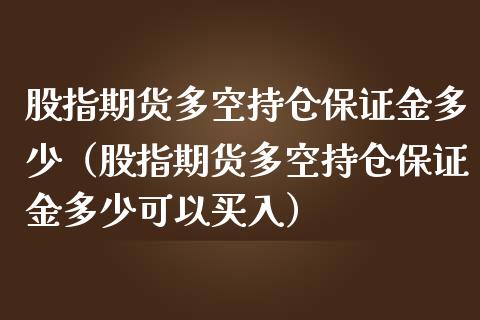 股指期货多空持仓保证金多少（股指期货多空持仓保证金多少可以买入）_https://www.xmqjcw.com_期货直播室_第1张