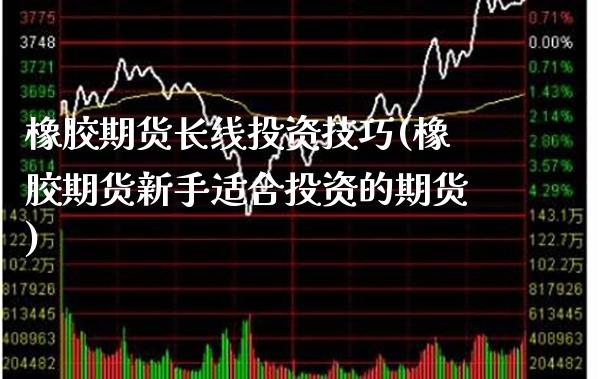 橡胶期货长线投资技巧(橡胶期货新手适合投资的期货)_https://www.xmqjcw.com_期货投资_第1张