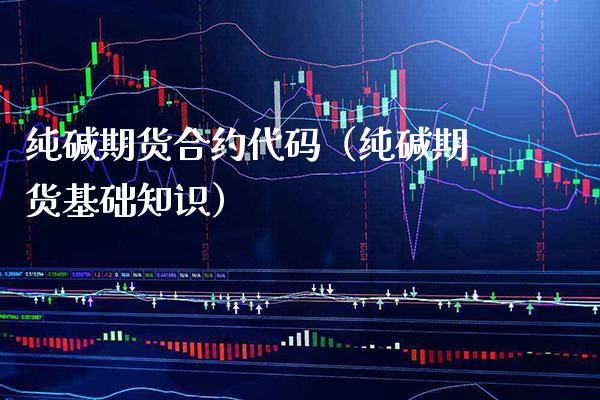 纯碱期货合约代码（纯碱期货基础知识）_https://www.xmqjcw.com_期货行情_第1张