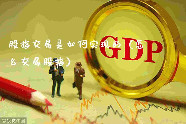 股指交易是如何实现的（怎么交易股指）_https://www.xmqjcw.com_期货投资_第1张