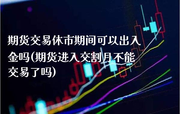 期货交易休市期间可以出入金吗(期货进入交割月不能交易了吗)_https://www.xmqjcw.com_期货百科_第1张