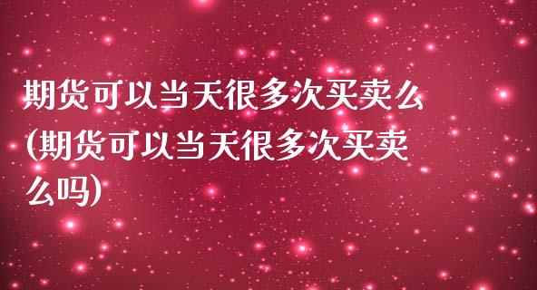 期货可以当天很多次买卖么(期货可以当天很多次买卖么吗)_https://www.xmqjcw.com_期货直播室_第1张