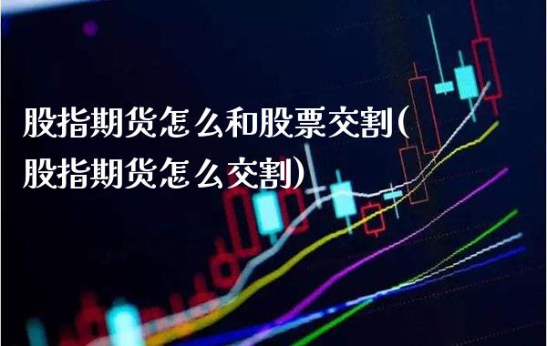 股指期货怎么和股票交割(股指期货怎么交割)_https://www.xmqjcw.com_基金理财_第1张