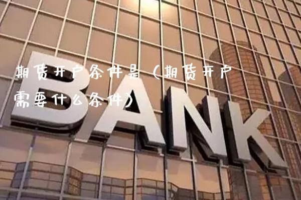 期货开户条件是（期货开户需要什么条件）_https://www.xmqjcw.com_期货行情_第1张