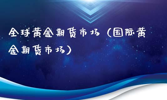 全球黄金期货市场（国际黄金期货市场）_https://www.xmqjcw.com_期货直播室_第1张