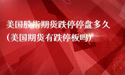 美国股指期货跌停停盘多久(美国期货有跌停板吗)_https://www.xmqjcw.com_期货百科_第1张