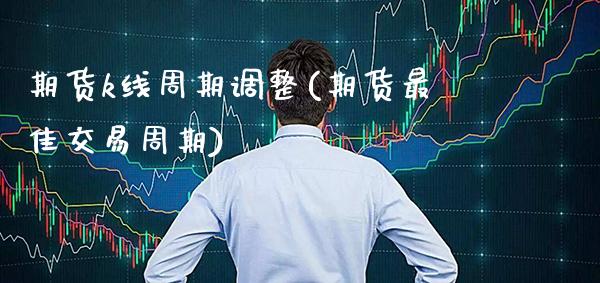 期货k线周期调整(期货最佳交易周期)_https://www.xmqjcw.com_期货百科_第1张
