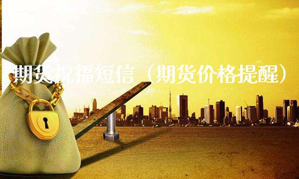 期货祝福**（期货价格提醒）_https://www.xmqjcw.com_期货投资_第1张