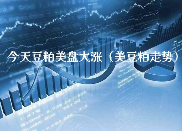 今天豆粕美盘大涨（美豆粕走势）_https://www.xmqjcw.com_期货直播室_第1张