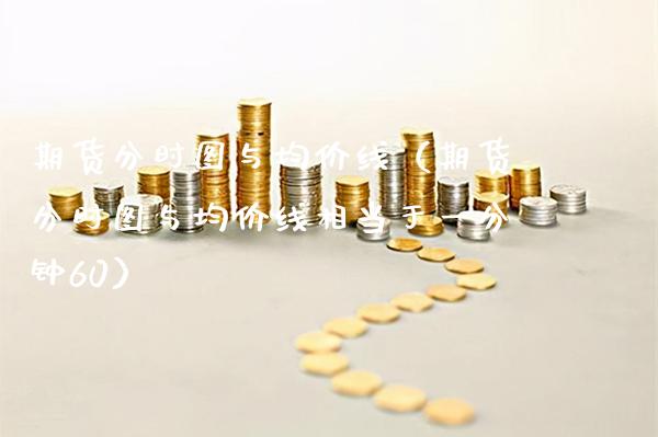 期货分时图与**线（期货分时图与**线相当于一分钟60）_https://www.xmqjcw.com_期货投资_第1张