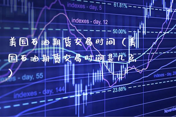 美国石油期货交易时间（美国石油期货交易时间是几点）_https://www.xmqjcw.com_期货直播室_第1张