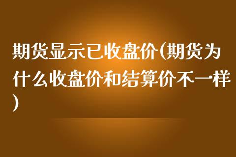 期货显示已收盘价(期货为什么收盘价和结算价不一样)_https://www.xmqjcw.com_期货百科_第1张