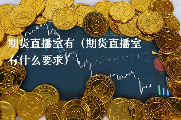 期货直播室有（期货直播室有什么要求）_https://www.xmqjcw.com_期货投资_第1张