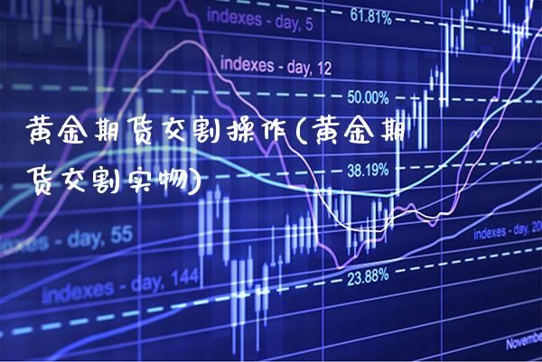 黄金期货交割操作(黄金期货交割实物)_https://www.xmqjcw.com_基金理财_第1张