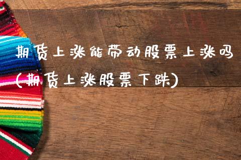 期货上涨能带动股票上涨吗(期货上涨股票下跌)_https://www.xmqjcw.com_期货百科_第1张