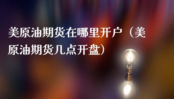 美原油期货在哪里开户（美原油期货几点**）_https://www.xmqjcw.com_期货直播室_第1张