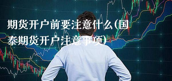 期货开户前要注意什么(国泰期货开户注意事项)_https://www.xmqjcw.com_期货百科_第1张