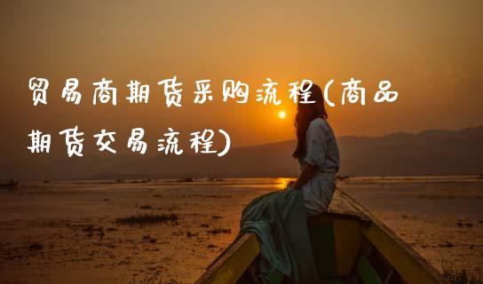 贸易商期货采购流程(商品期货交易流程)_期货百科_第1张_秦聚理财 贸易商期货采购流程(商品期货交易流程)_https://www.xmqjcw.com_期货百科_第1张