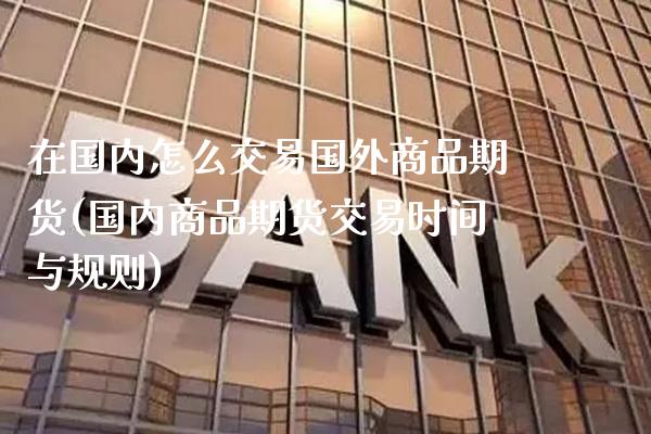 在国内怎么交易国外商品期货(国内商品期货交易时间与规则)_https://www.xmqjcw.com_期货直播室_第1张