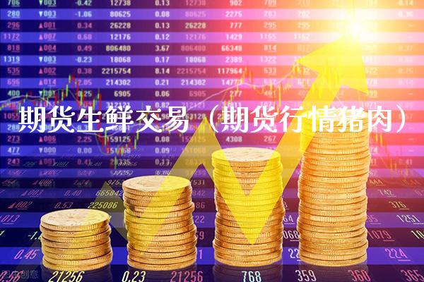 期货生鲜交易（期货行情猪肉）_https://www.xmqjcw.com_期货投资_第1张