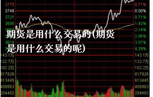 期货是用什么交易的(期货是用什么交易的呢)_https://www.xmqjcw.com_期货直播室_第1张