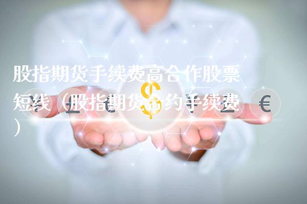 股指期货手续费高合作股票短线（股指期货合约手续费）_https://www.xmqjcw.com_期货投资_第1张