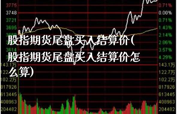 股指期货尾盘买入结算价(股指期货尾盘买入结算价怎么算)_https://www.xmqjcw.com_期货直播室_第1张