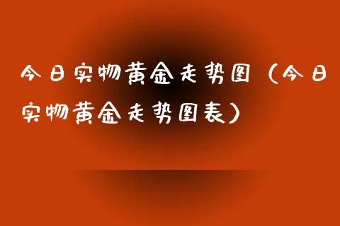 今日实物黄金走势图（今日实物黄金走势图表）_https://www.xmqjcw.com_期货行情_第1张