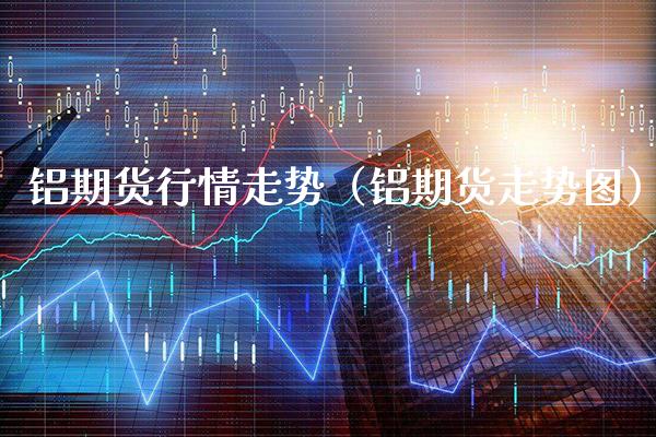 铝期货行情走势（铝期货走势图）_https://www.xmqjcw.com_期货投资_第1张