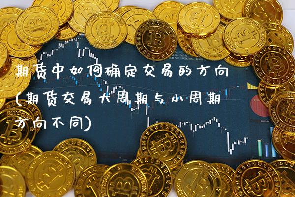 期货中如何确定交易的方向(期货交易大周期与小周期方向不同)_https://www.xmqjcw.com_期货直播室_第1张