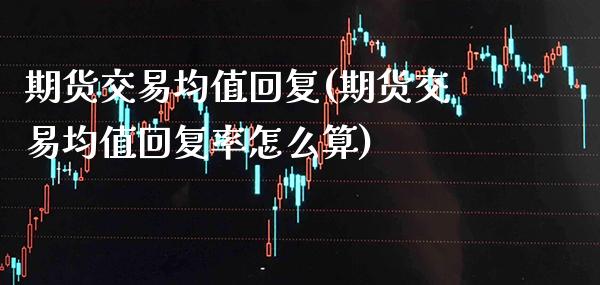 期货交易均值回复(期货交易均值回复率怎么算)_https://www.xmqjcw.com_期货开户_第1张