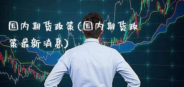 国内期货政策(国内期货政策最新消息)_https://www.xmqjcw.com_期货行情_第1张