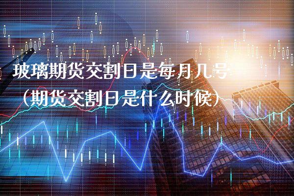 玻璃期货交割日是每月几号（期货交割日是什么时候）_https://www.xmqjcw.com_期货直播室_第1张