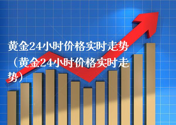 黄金24小时价格实时走势（黄金24小时价格实时走势）_https://www.xmqjcw.com_期货直播室_第1张