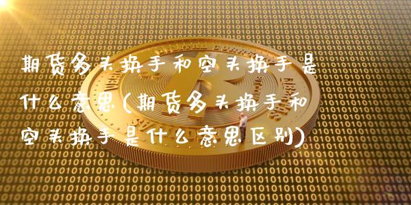 期货多头换手和空头换手是什么意思(期货多头换手和空头换手是什么意思区别)_https://www.xmqjcw.com_股票投资_第1张
